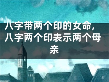 八字带两个印的女命,八字两个印表示两个母亲