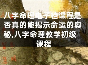 八字命理电子档课程是否真的能揭示命运的奥秘,八字命理教学初级课程