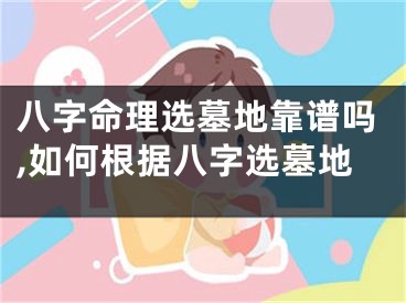 八字命理选墓地靠谱吗,如何根据八字选墓地