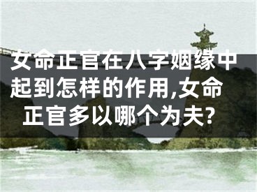 女命正官在八字姻缘中起到怎样的作用,女命正官多以哪个为夫?