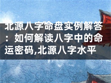 北源八字命盘实例解答：如何解读八字中的命运密码,北源八字水平