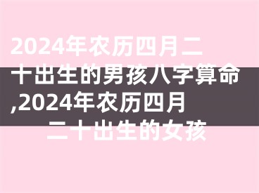 2024年农历四月二十出生的男孩八字算命,2024年农历四月二十出生的女孩