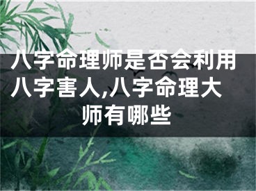 八字命理师是否会利用八字害人,八字命理大师有哪些