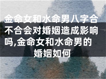金命女和水命男八字合不合会对婚姻造成影响吗,金命女和水命男的婚姻如何