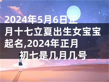 2024年5月6日正月十七立夏出生女宝宝起名,2024年正月初七是几月几号