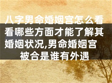 八字男命婚姻宫怎么看看哪些方面才能了解其婚姻状况,男命婚姻宫被合是谁有外遇
