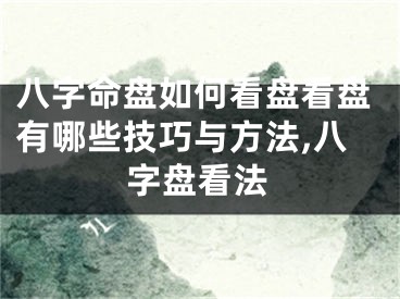 八字命盘如何看盘看盘有哪些技巧与方法,八字盘看法