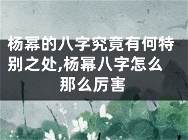 杨幂的八字究竟有何特别之处,杨幂八字怎么那么厉害