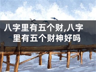 八字里有五个财,八字里有五个财神好吗