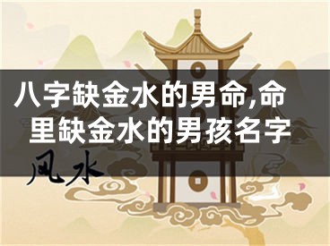 八字缺金水的男命,命里缺金水的男孩名字