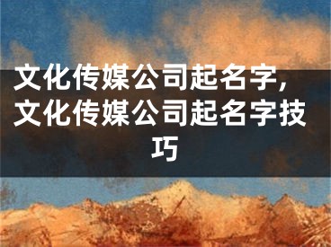 文化传媒公司起名字,文化传媒公司起名字技巧