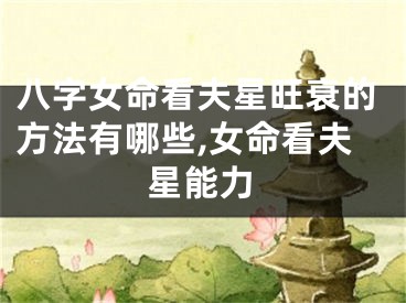 八字女命看夫星旺衰的方法有哪些,女命看夫星能力