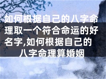 如何根据自己的八字命理取一个符合命运的好名字,如何根据自己的八字命理算婚姻