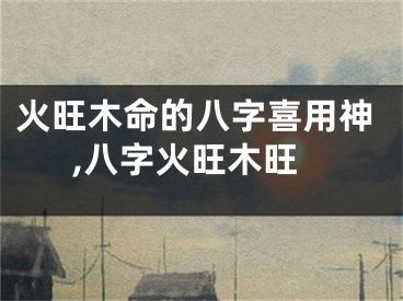 火旺木命的八字喜用神,八字火旺木旺