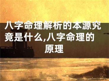 八字命理解析的本源究竟是什么,八字命理的原理