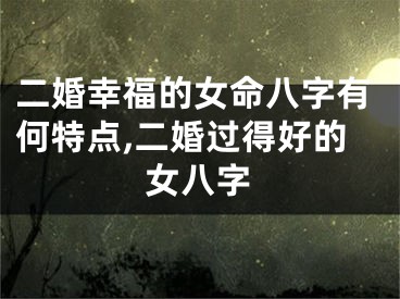 二婚幸福的女命八字有何特点,二婚过得好的女八字