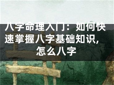八字命理入门：如何快速掌握八字基础知识,怎么八字