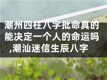 潮州四柱八字批命真的能决定一个人的命运吗,潮汕迷信生辰八字