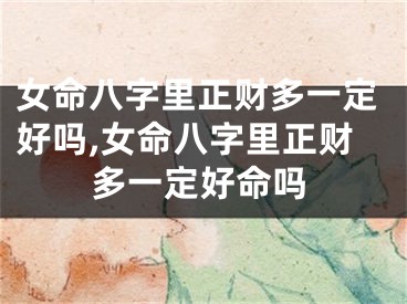 女命八字里正财多一定好吗,女命八字里正财多一定好命吗