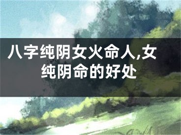 八字纯阴女火命人,女纯阴命的好处