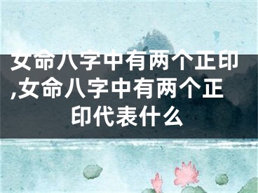 女命八字中有两个正印,女命八字中有两个正印代表什么