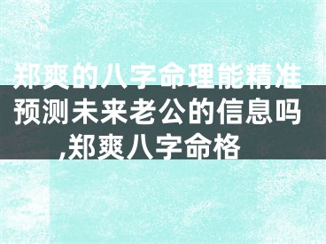 郑爽的八字命理能精准预测未来老公的信息吗,郑爽八字命格