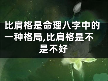 比肩格是命理八字中的一种格局,比肩格是不是不好