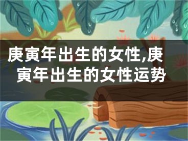 庚寅年出生的女性,庚寅年出生的女性运势
