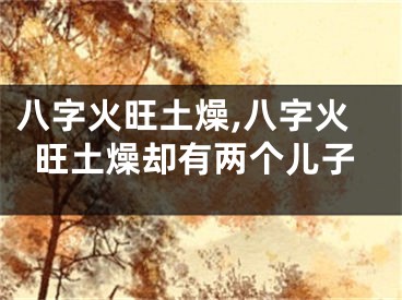 八字火旺土燥,八字火旺土燥却有两个儿子
