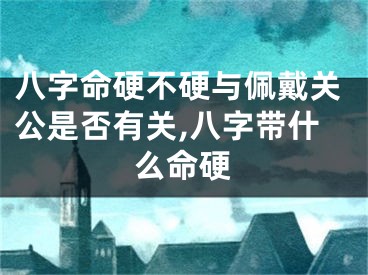 八字命硬不硬与佩戴关公是否有关,八字带什么命硬