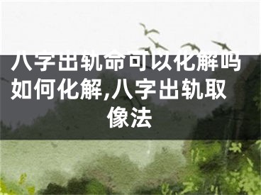 八字出轨命可以化解吗如何化解,八字出轨取像法