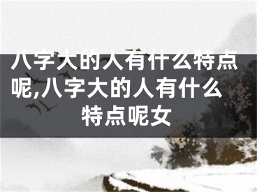八字大的人有什么特点呢,八字大的人有什么特点呢女