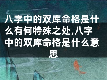 八字中的双库命格是什么有何特殊之处,八字中的双库命格是什么意思