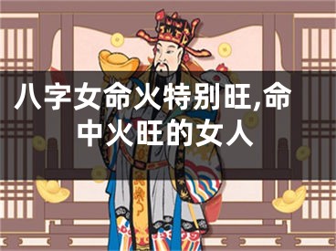 八字女命火特别旺,命中火旺的女人