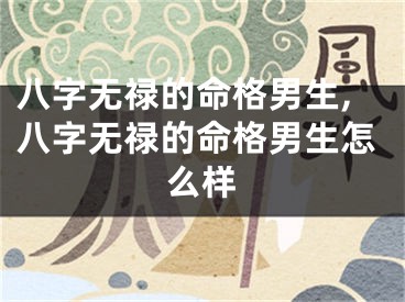 八字无禄的命格男生,八字无禄的命格男生怎么样