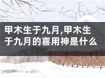 甲木生于九月,甲木生于九月的喜用神是什么