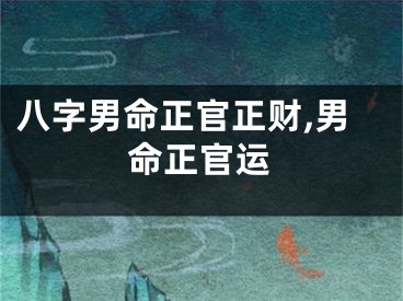 八字男命正官正财,男命正官运