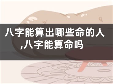 八字能算出哪些命的人,八字能算命吗