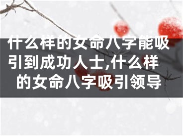 什么样的女命八字能吸引到成功人士,什么样的女命八字吸引领导