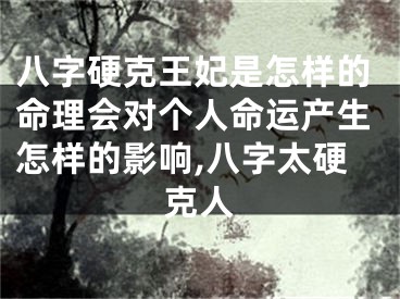 八字硬克王妃是怎样的命理会对个人命运产生怎样的影响,八字太硬克人