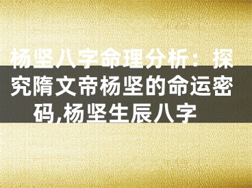 杨坚八字命理分析：探究隋文帝杨坚的命运密码,杨坚生辰八字
