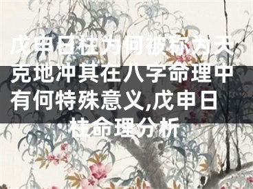 戊申日柱为何被称为天克地冲其在八字命理中有何特殊意义,戊申日柱命理分析