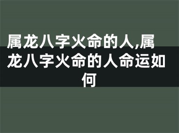 属龙八字火命的人,属龙八字火命的人命运如何