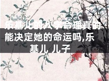 乐基儿的八字命理真的能决定她的命运吗,乐基儿 儿子