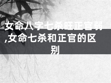 女命八字七杀旺正官弱,女命七杀和正官的区别