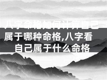 八字命格如何计算自己属于哪种命格,八字看自己属于什么命格
