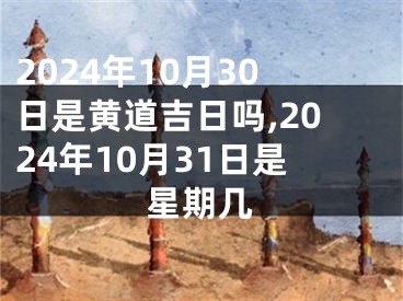 2024年10月30日是黄道吉日吗,2024年10月31日是星期几