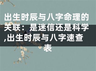 出生时辰与八字命理的关联：是迷信还是科学,出生时辰与八字速查表