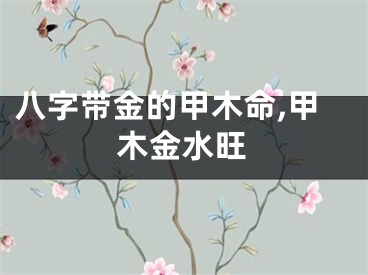 八字带金的甲木命,甲木金水旺