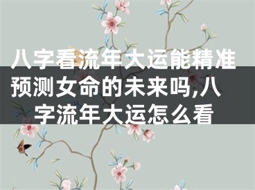 八字看流年大运能精准预测女命的未来吗,八字流年大运怎么看